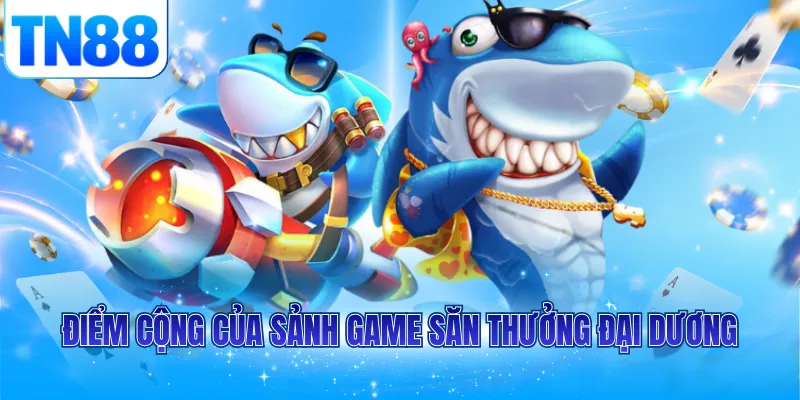 Điểm cộng của sảnh game săn thưởng đại dương