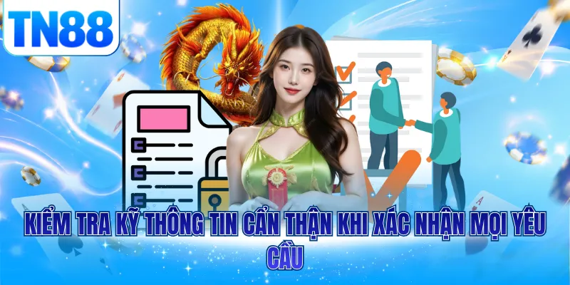 Kiểm tra kỹ thông tin cẩn thận khi xác nhận mọi yêu cầu