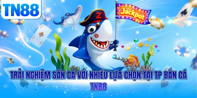 Trải nghiệm săn cá với nhiều lựa chọn tại TP bắn cá TN88